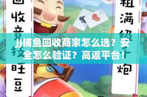 JJ捕鱼回收商家怎么选？安全怎么验证？高返平台！